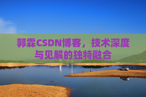 郭霖CSDN博客,技术深度与见解的独特融合 郭霖CSDN博客,技术深度与见解的独特融合